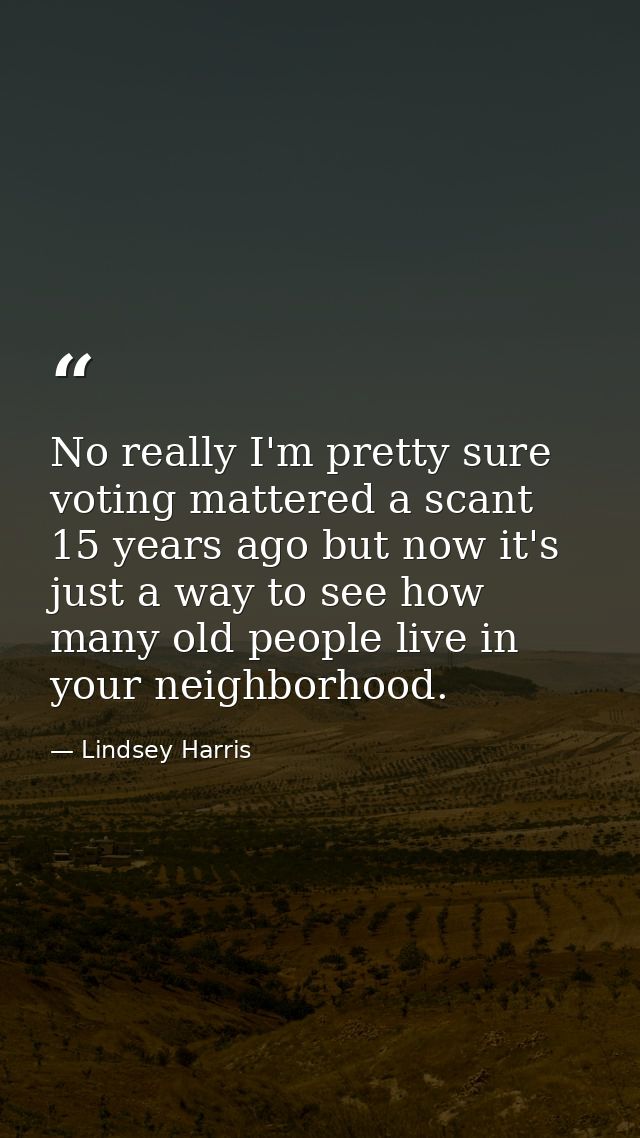 No really I'm pretty sure voting mattered a scant 15 years ago but now it's just a way to see how many old people live i — Lindsey Harris