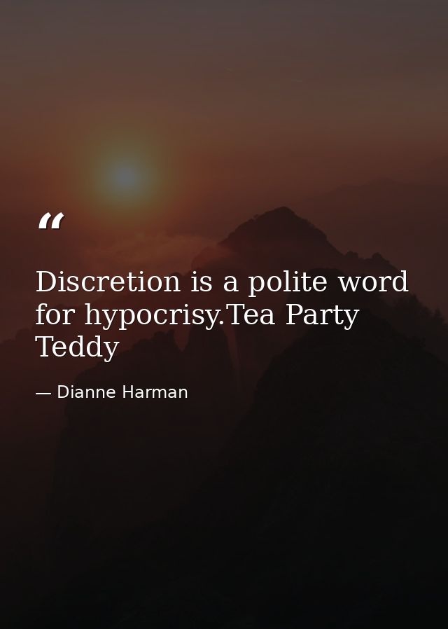 Discretion is a polite word for hypocrisy.Tea Party Teddy — Dianne Harman