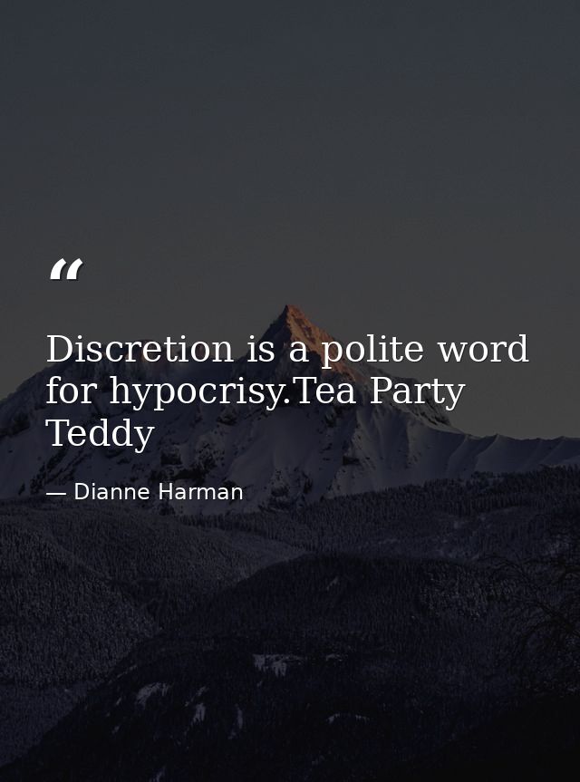Discretion is a polite word for hypocrisy.Tea Party Teddy — Dianne Harman