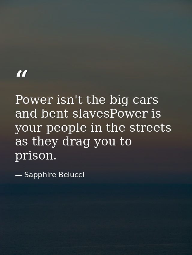 Power isn't the big cars and bent slavesPower is your people in the streets as they drag you to prison. — Sapphire Belucci