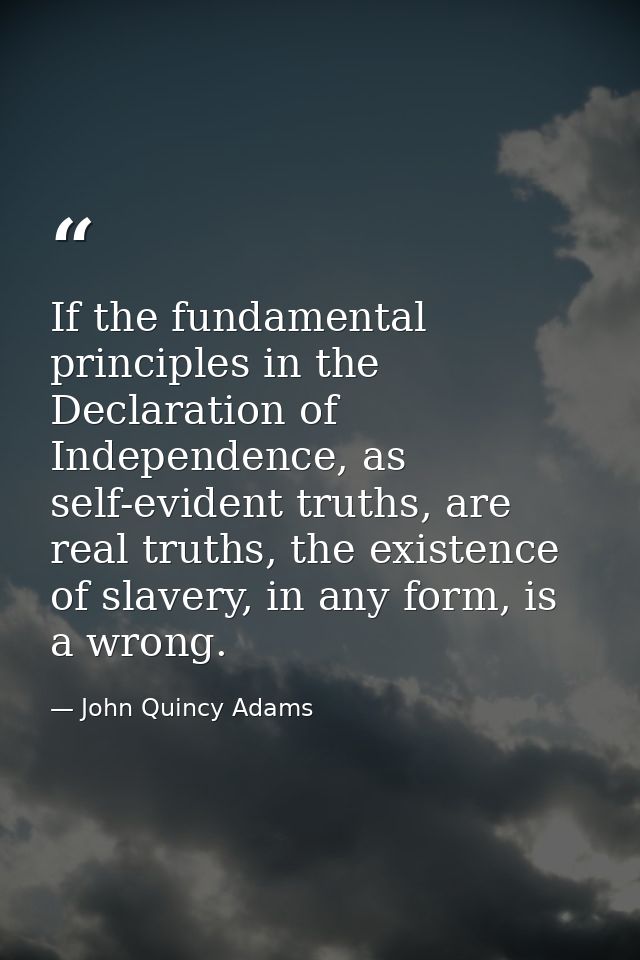 If the fundamental principles in the Declaration of Independence, as self-evident truths, are real truths, the existence — John Quincy Adams