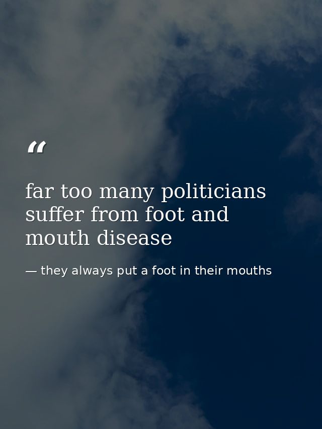 far too many politicians suffer from foot and mouth disease — they always put a foot in their mouths