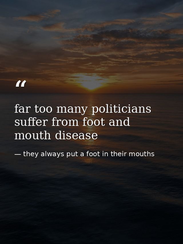 far too many politicians suffer from foot and mouth disease — they always put a foot in their mouths