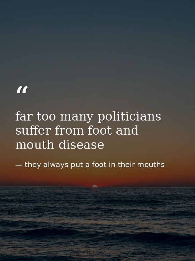 far too many politicians suffer from foot and mouth disease — they always put a foot in their mouths