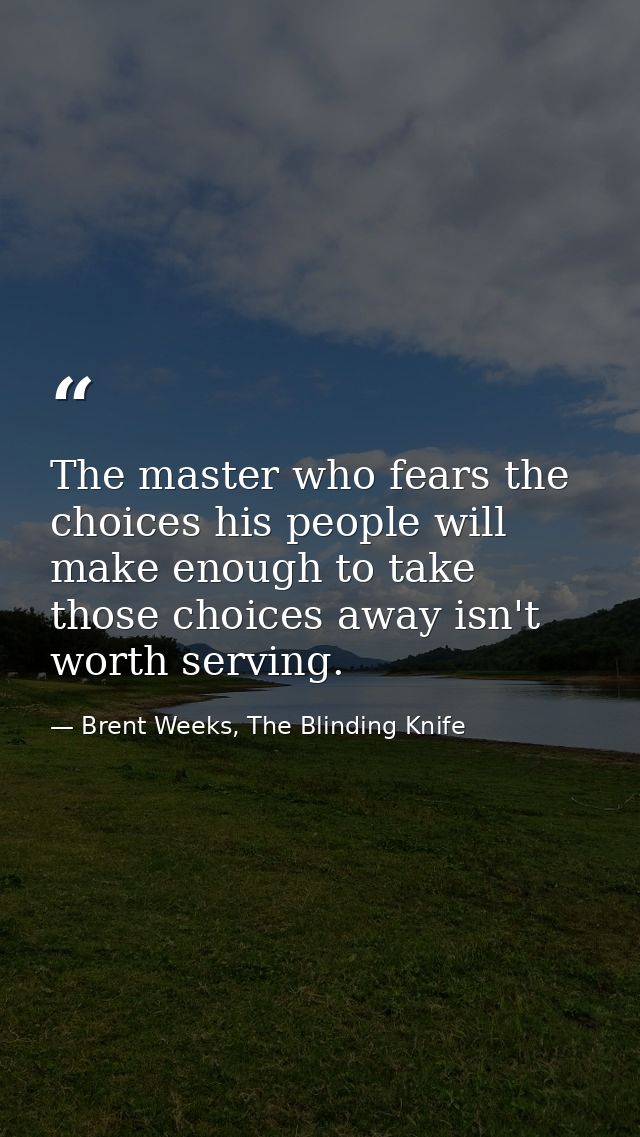 The master who fears the choices his people will make enough to take those choices away isn't worth serving. — Brent Weeks, The Blinding Knife