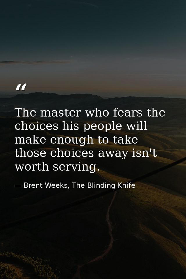 The master who fears the choices his people will make enough to take those choices away isn't worth serving. — Brent Weeks, The Blinding Knife