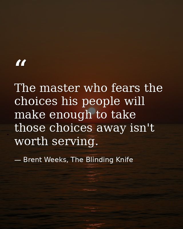 The master who fears the choices his people will make enough to take those choices away isn't worth serving. — Brent Weeks, The Blinding Knife