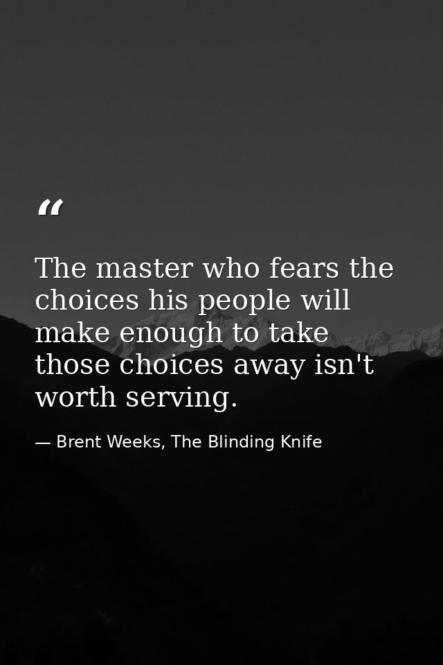 The master who fears the choices his people will make enough to take those choices away isn't worth serving. — Brent Weeks, The Blinding Knife