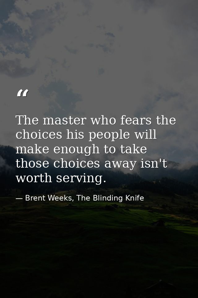 The master who fears the choices his people will make enough to take those choices away isn't worth serving. — Brent Weeks, The Blinding Knife