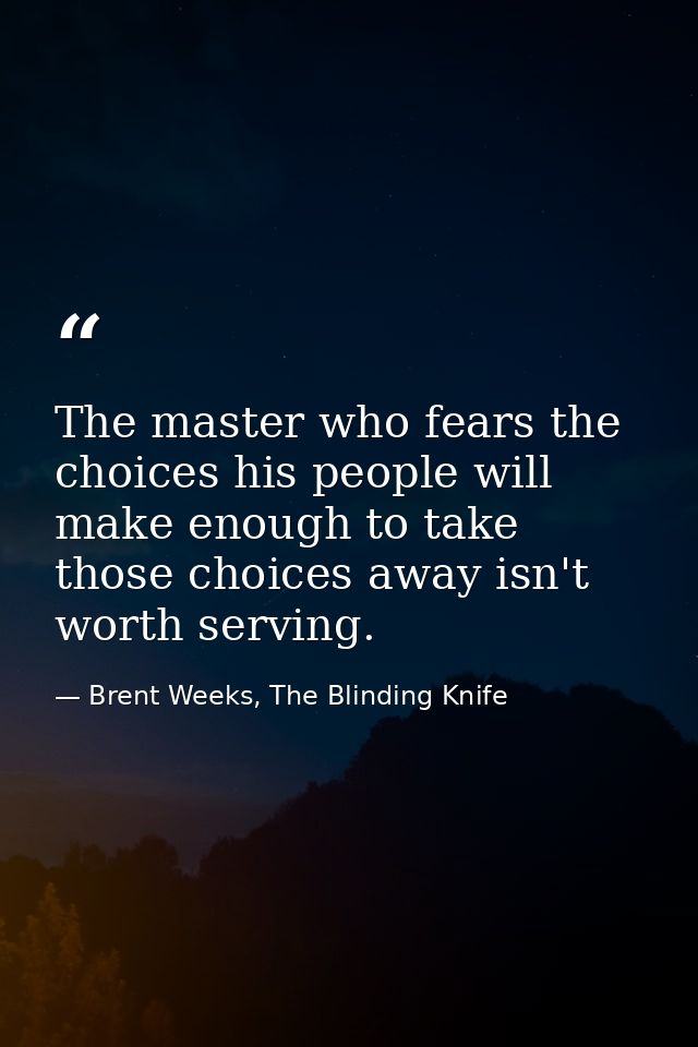 The master who fears the choices his people will make enough to take those choices away isn't worth serving. — Brent Weeks, The Blinding Knife
