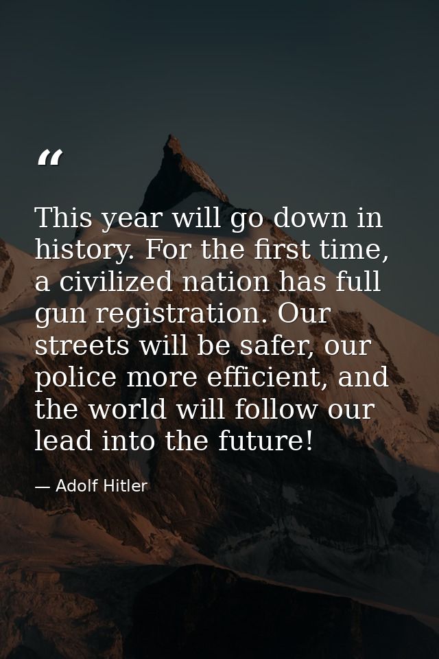 This year will go down in history. For the first time, a civilized nation has full gun registration. Our streets will be — Adolf Hitler