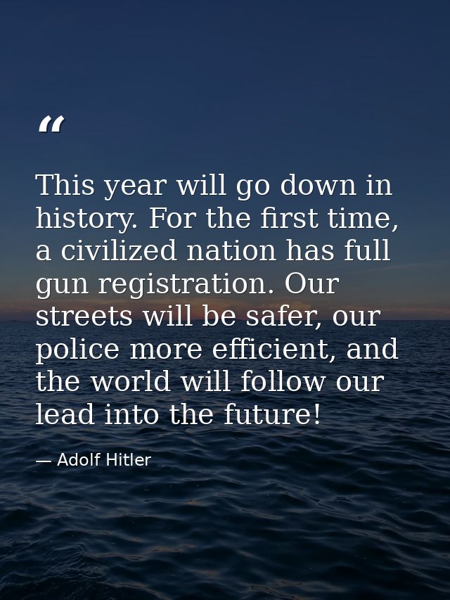 This year will go down in history. For the first time, a civilized nation has full gun registration. Our streets will be — Adolf Hitler