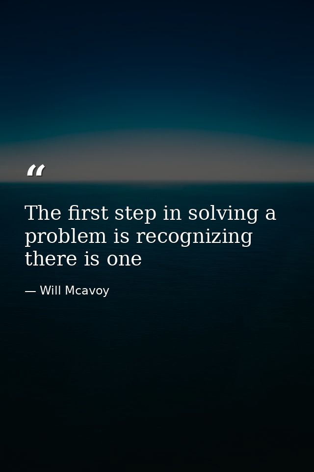 The first step in solving a problem is recognizing there is one — Will Mcavoy
