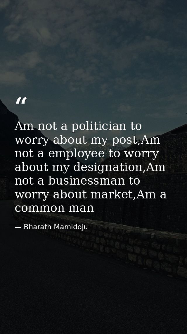 Am not a politician to worry about my post,Am not a employee to worry about my designation,Am not a businessman to worry — Bharath Mamidoju