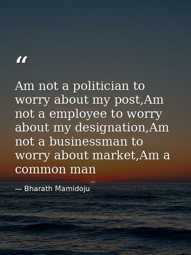 Am not a politician to worry about my post,Am not a employee to worry about my designation,Am not a businessman to worry — Bharath Mamidoju