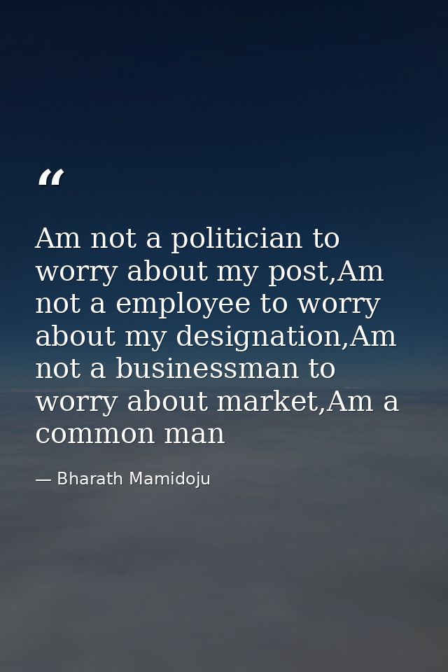 Am not a politician to worry about my post,Am not a employee to worry about my designation,Am not a businessman to worry — Bharath Mamidoju