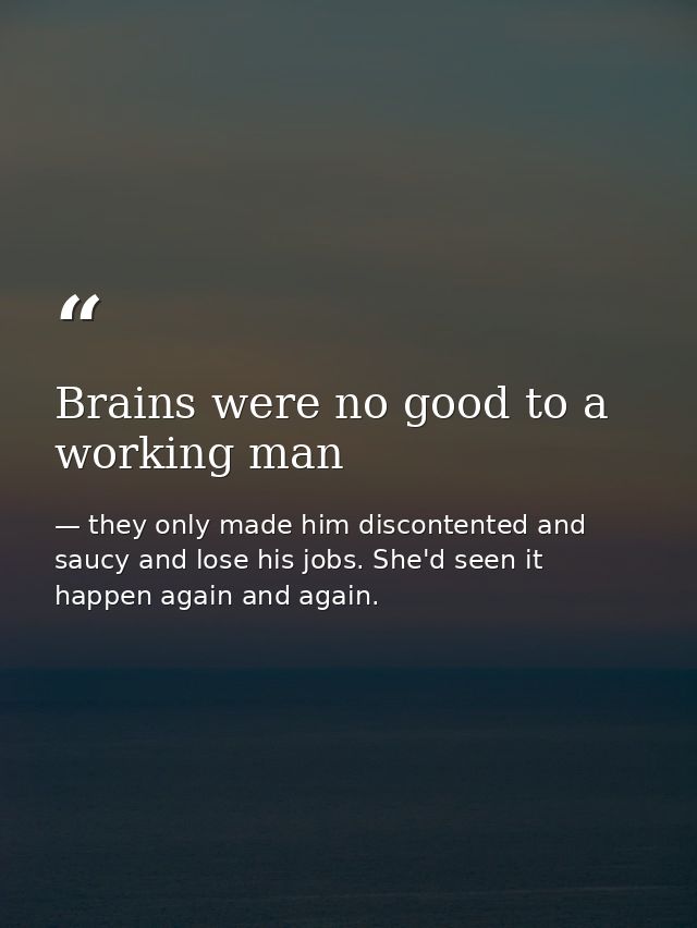 Brains were no good to a working man — they only made him discontented and saucy and lose his jobs. She'd seen it happen again and again.