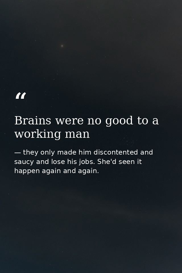Brains were no good to a working man — they only made him discontented and saucy and lose his jobs. She'd seen it happen again and again.