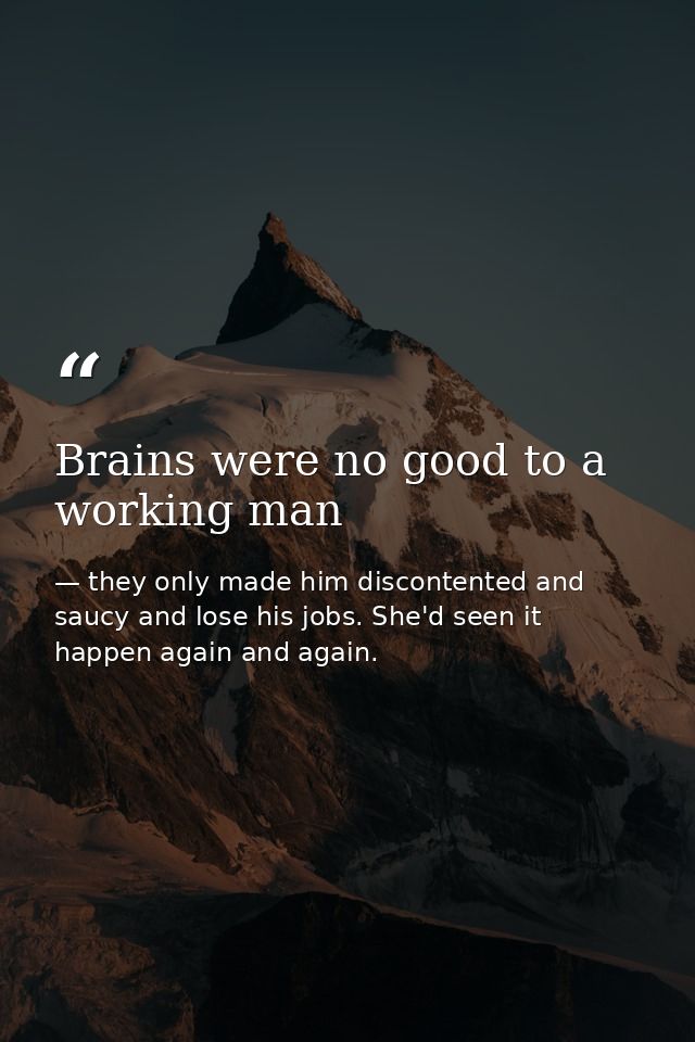 Brains were no good to a working man — they only made him discontented and saucy and lose his jobs. She'd seen it happen again and again.