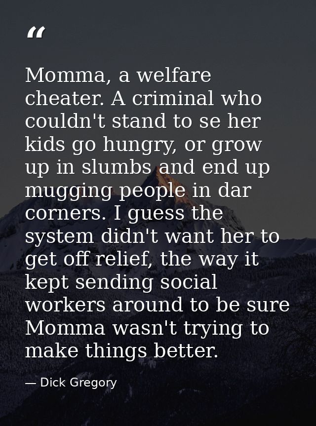 Momma, a welfare cheater. A criminal who couldn't stand to se her kids go hungry, or grow up in slumbs and end up muggin — Dick Gregory