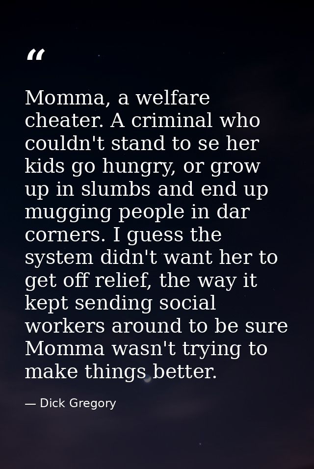 Momma, a welfare cheater. A criminal who couldn't stand to se her kids go hungry, or grow up in slumbs and end up muggin — Dick Gregory