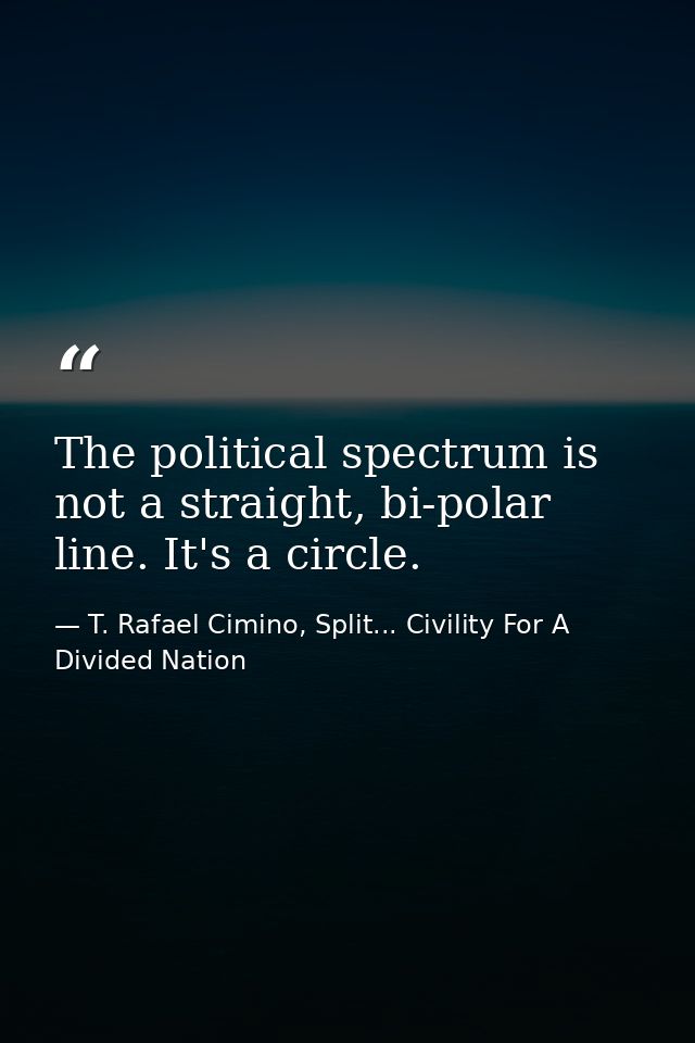 The political spectrum is not a straight, bi-polar line. It's a circle. — T. Rafael Cimino, Split... Civility For A Divided Nation