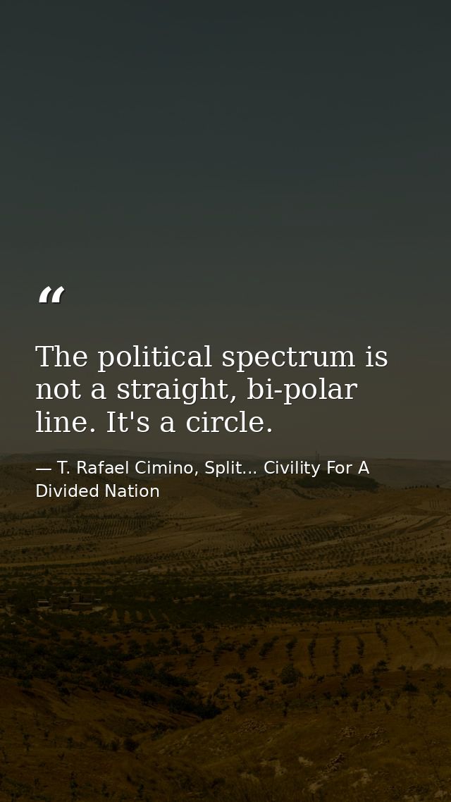 The political spectrum is not a straight, bi-polar line. It's a circle. — T. Rafael Cimino, Split... Civility For A Divided Nation