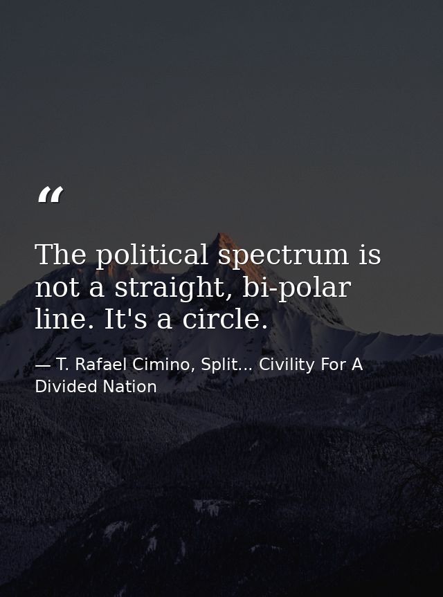 The political spectrum is not a straight, bi-polar line. It's a circle. — T. Rafael Cimino, Split... Civility For A Divided Nation