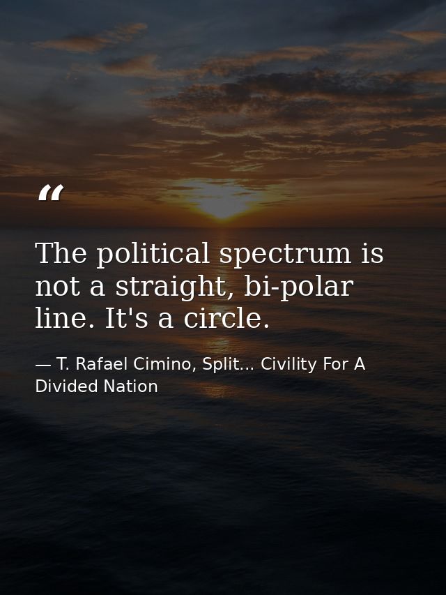 The political spectrum is not a straight, bi-polar line. It's a circle. — T. Rafael Cimino, Split... Civility For A Divided Nation
