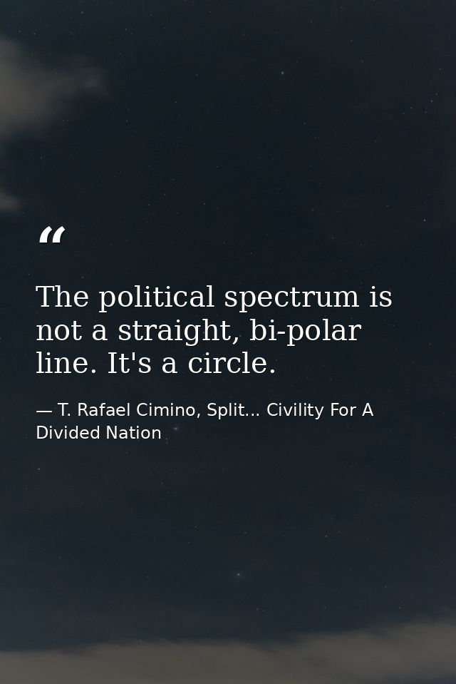 The political spectrum is not a straight, bi-polar line. It's a circle. — T. Rafael Cimino, Split... Civility For A Divided Nation