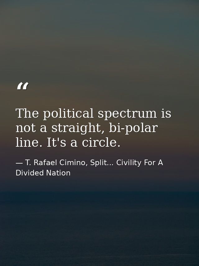 The political spectrum is not a straight, bi-polar line. It's a circle. — T. Rafael Cimino, Split... Civility For A Divided Nation