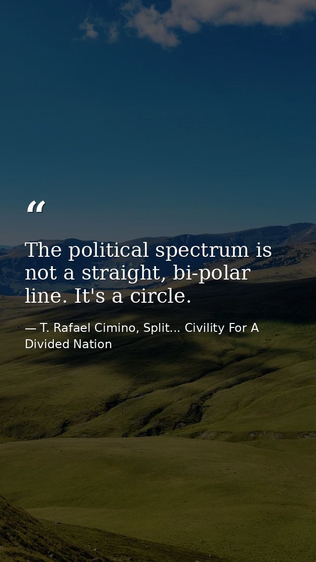 The political spectrum is not a straight, bi-polar line. It's a circle. — T. Rafael Cimino, Split... Civility For A Divided Nation