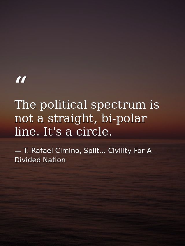 The political spectrum is not a straight, bi-polar line. It's a circle. — T. Rafael Cimino, Split... Civility For A Divided Nation