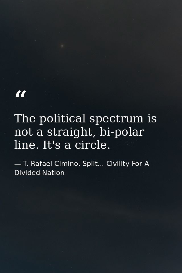 The political spectrum is not a straight, bi-polar line. It's a circle. — T. Rafael Cimino, Split... Civility For A Divided Nation
