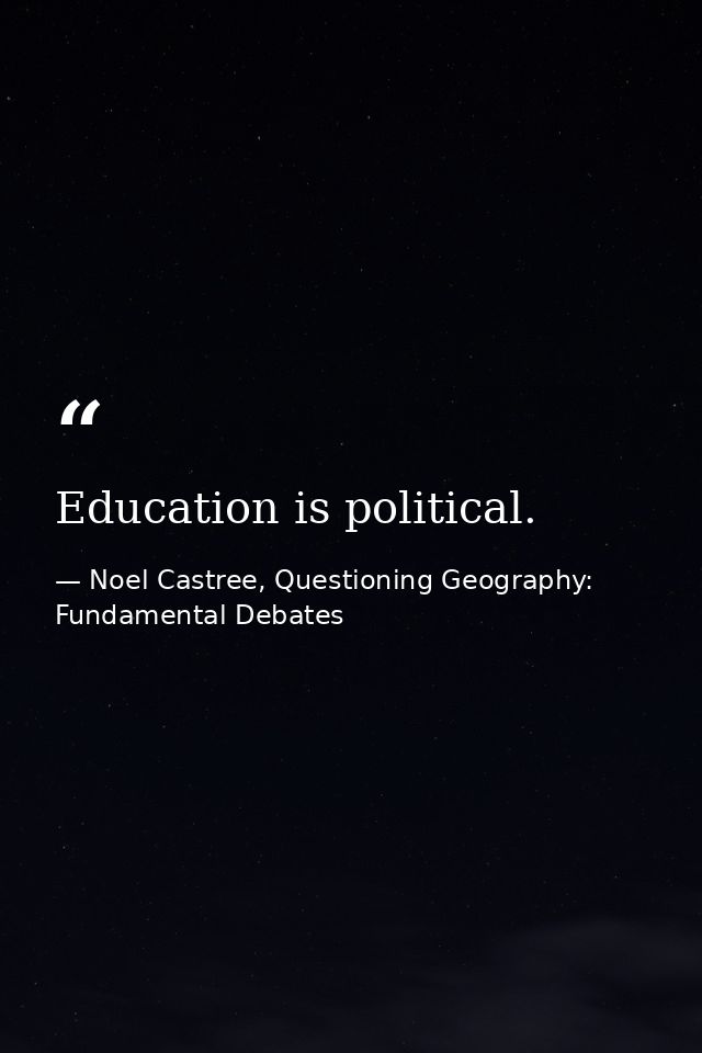 Education is political. — Noel Castree, Questioning Geography: Fundamental Debates