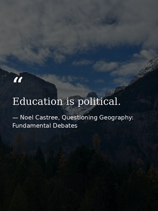 Education is political. — Noel Castree, Questioning Geography: Fundamental Debates