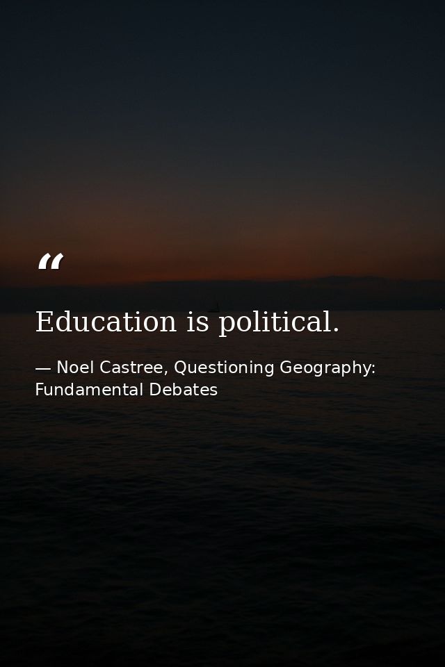Education is political. — Noel Castree, Questioning Geography: Fundamental Debates