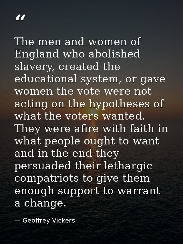 The men and women of England who abolished slavery, created the educational system, or gave women the vote were not acti — Geoffrey Vickers