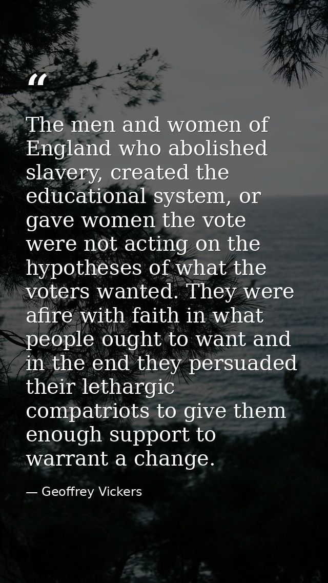 The men and women of England who abolished slavery, created the educational system, or gave women the vote were not acti — Geoffrey Vickers