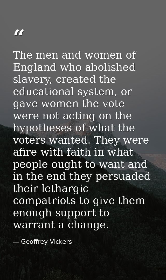 The men and women of England who abolished slavery, created the educational system, or gave women the vote were not acti — Geoffrey Vickers