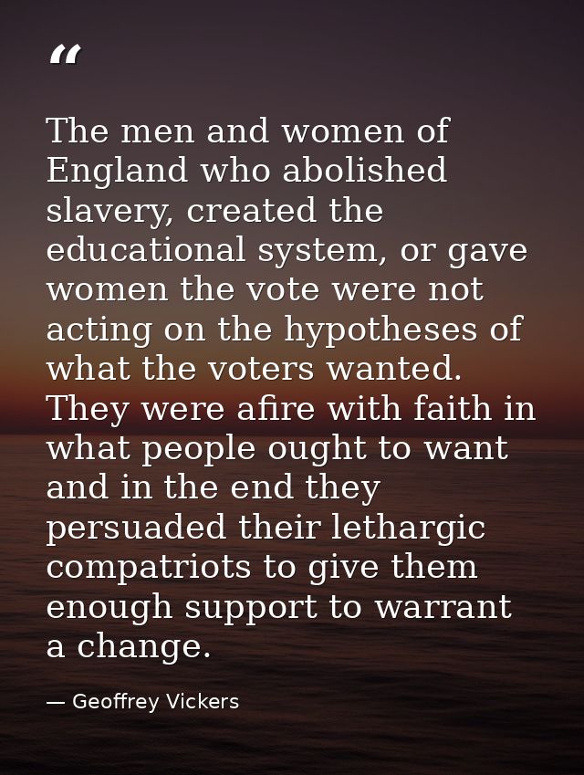 The men and women of England who abolished slavery, created the educational system, or gave women the vote were not acti — Geoffrey Vickers