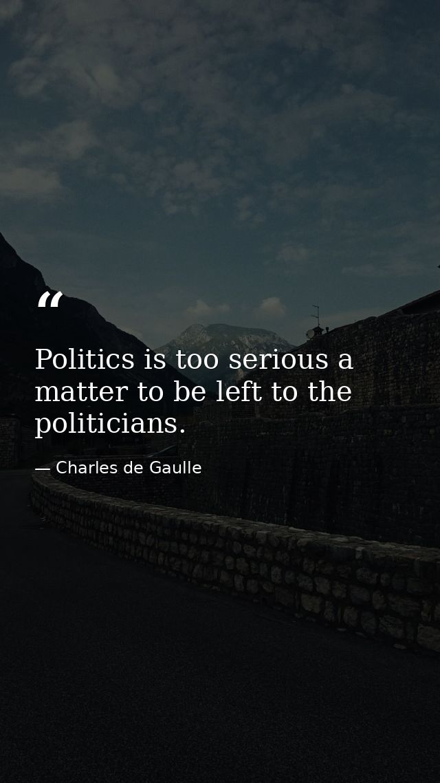 Politics is too serious a matter to be left to the politicians. — Charles de Gaulle