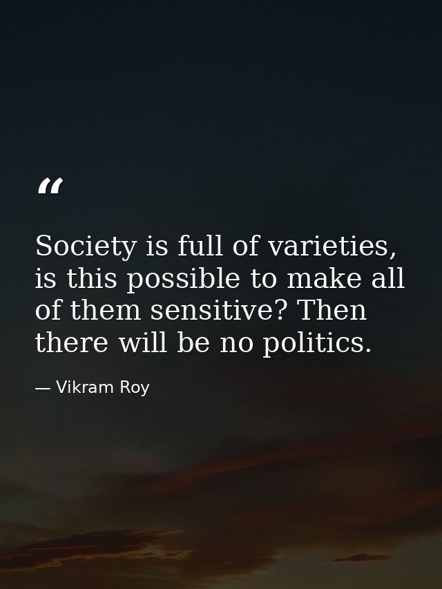 Society is full of varieties, is this possible to make all of them sensitive? Then there will be no politics. — Vikram Roy