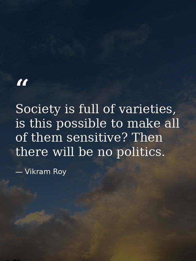 Society is full of varieties, is this possible to make all of them sensitive? Then there will be no politics. — Vikram Roy