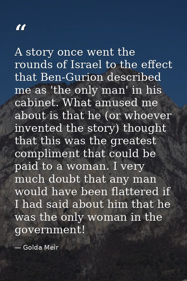 A story once went the rounds of Israel to the effect that Ben-Gurion described me as 'the only man' in his cabinet. What — Golda Meir