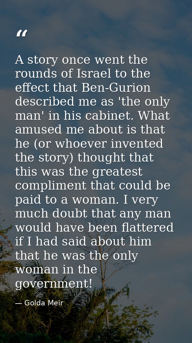 A story once went the rounds of Israel to the effect that Ben-Gurion described me as 'the only man' in his cabinet. What — Golda Meir