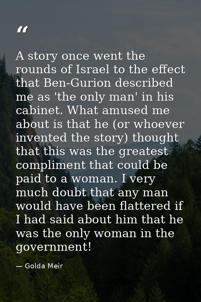 A story once went the rounds of Israel to the effect that Ben-Gurion described me as 'the only man' in his cabinet. What — Golda Meir