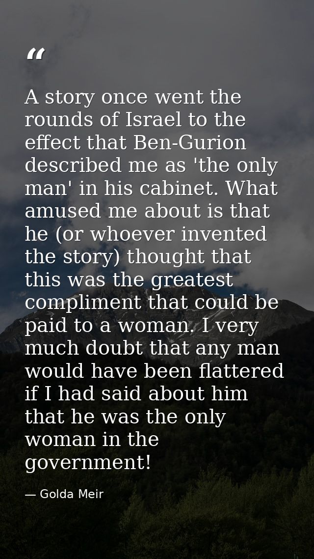 A story once went the rounds of Israel to the effect that Ben-Gurion described me as 'the only man' in his cabinet. What — Golda Meir