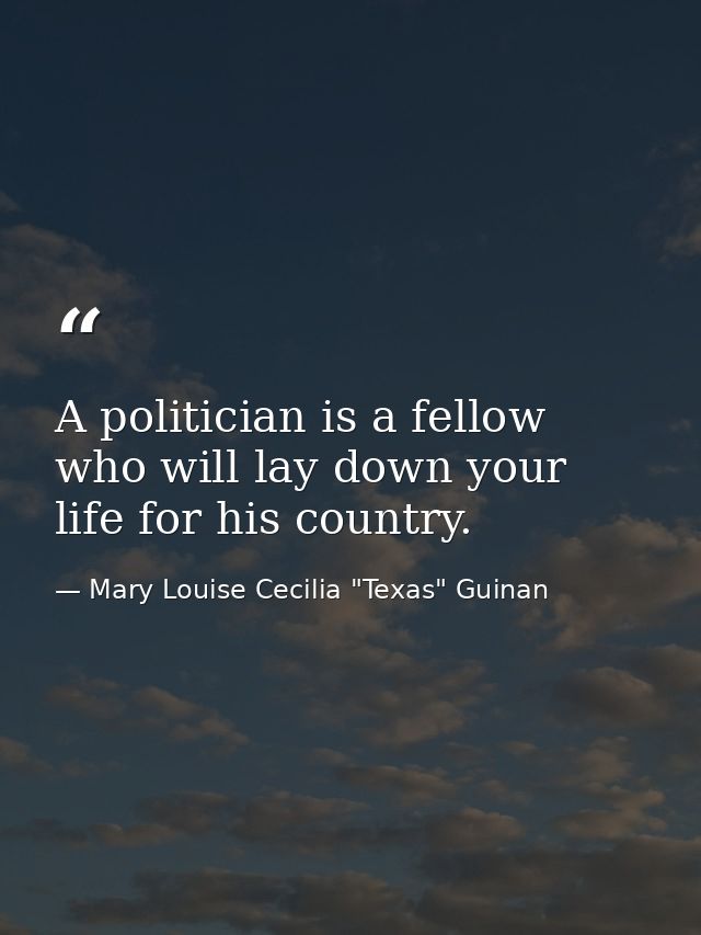 A politician is a fellow who will lay down your life for his country. — Mary Louise Cecilia "Texas" Guinan