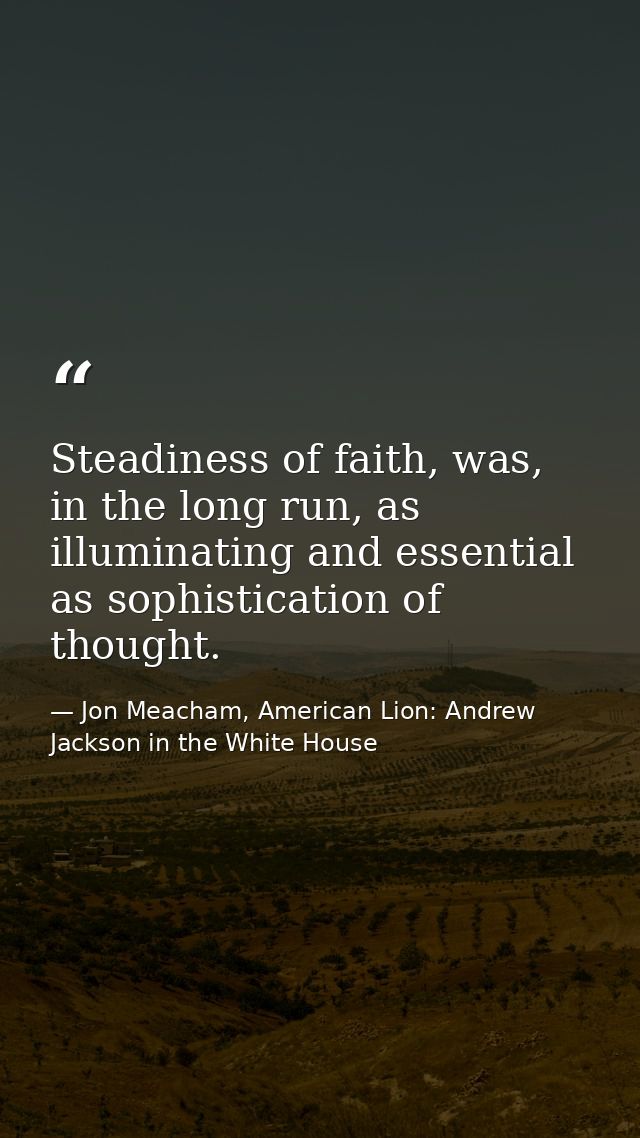 Steadiness of faith, was, in the long run, as illuminating and essential as sophistication of thought. — Jon Meacham, American Lion: Andrew Jackson in the White House